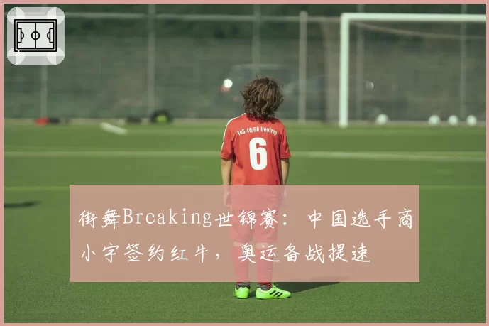 街舞Breaking世锦赛：中国选手商小宇签约红牛，奥运备战提速