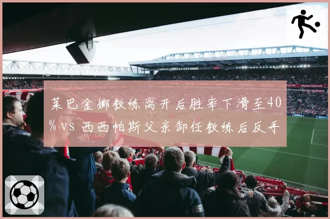 莱巴金娜教练离开后胜率下滑至40% vs 西西帕斯父亲卸任教练后反手切削成功率提升，摆脱家族管理阴影
